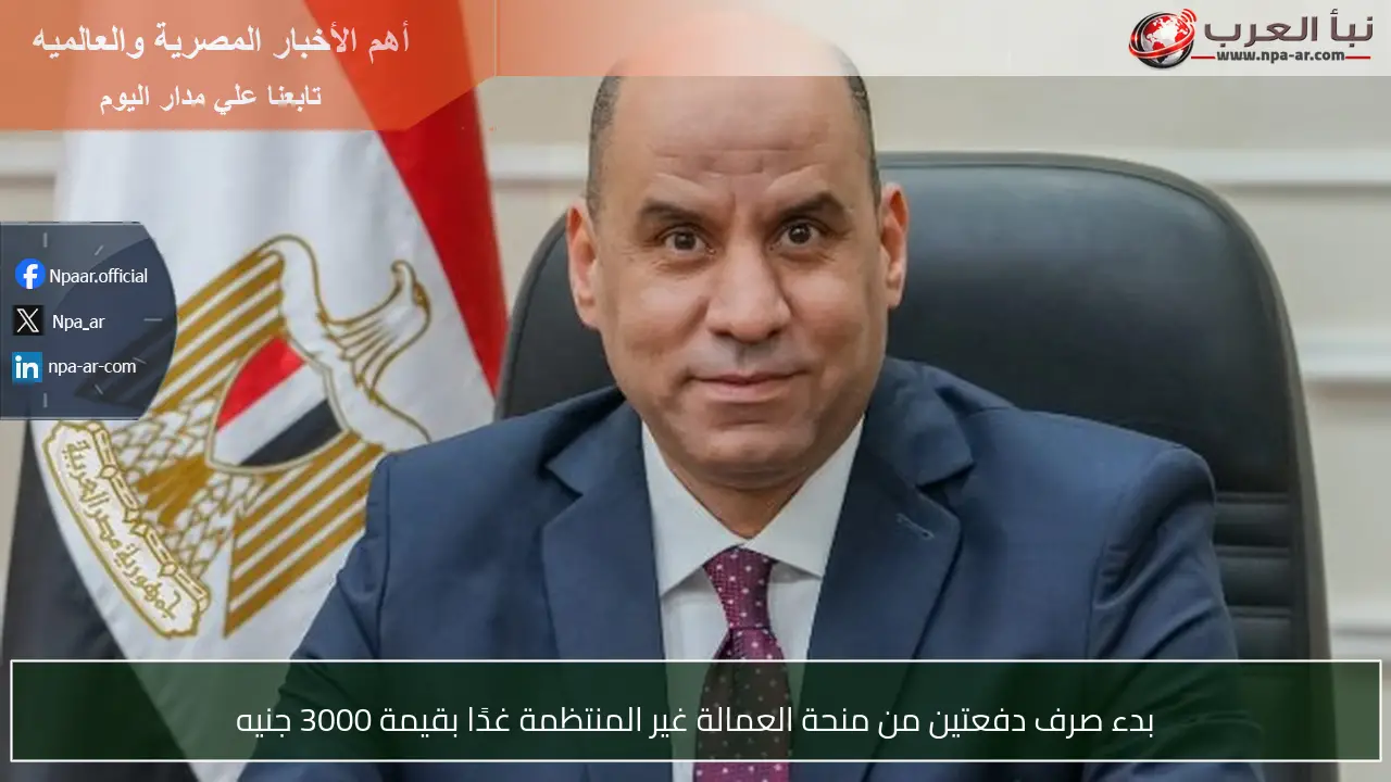 بدء صرف دفعتين من منحة العمالة غير المنتظمة غدًا بقيمة 3000 جنيه