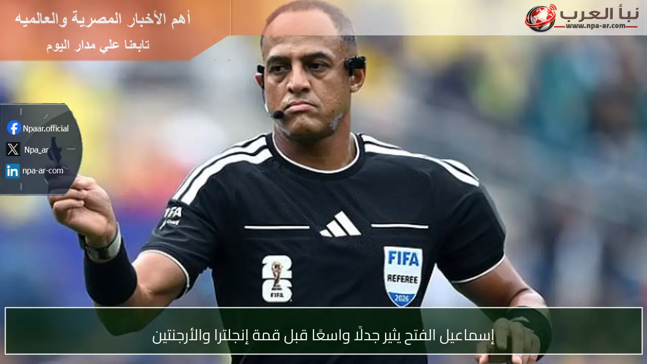 إسماعيل الفتح يثير جدلًا واسعًا قبل قمة إنجلترا والأرجنتين