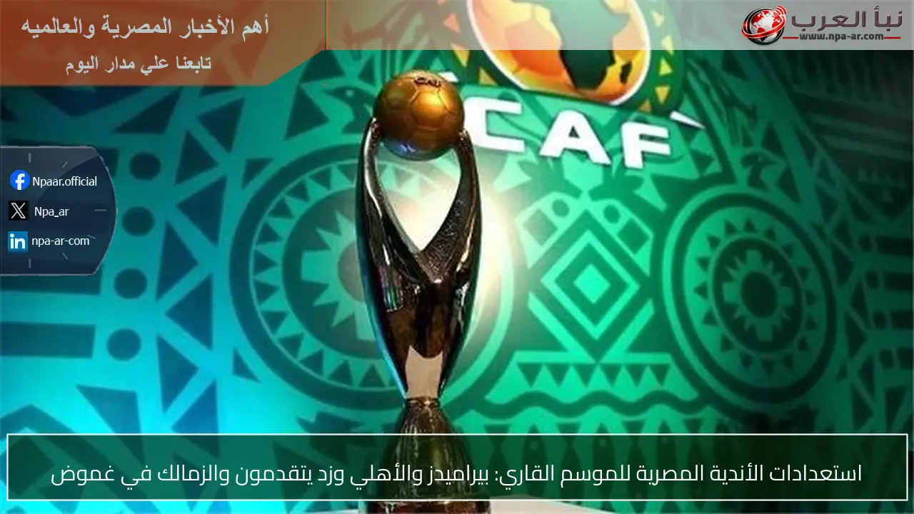 استعدادات الأندية المصرية للموسم القاري: بيراميدز والأهلي وزد يتقدمون والزمالك في غموض