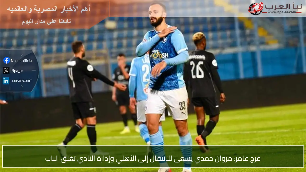 فرج عامر: مروان حمدي يسعى للانتقال إلى الأهلي وإدارة النادي تغلق الباب