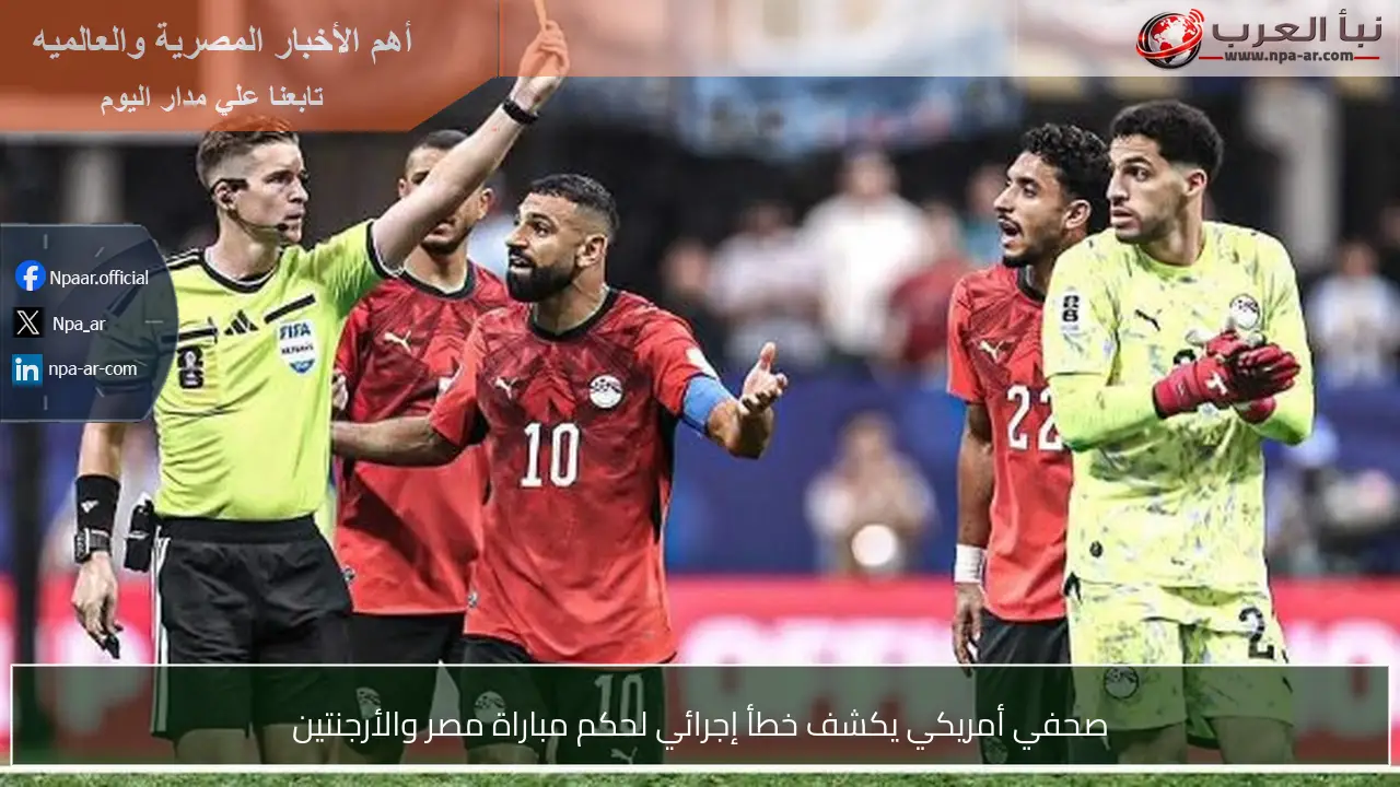صحفي أمريكي يكشف خطأ إجرائي لحكم مباراة مصر والأرجنتين
