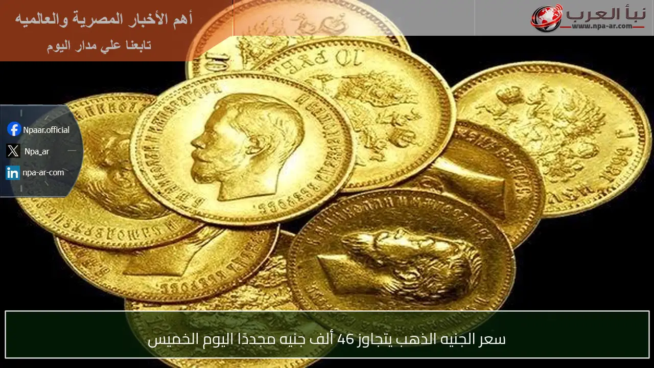 سعر الجنيه الذهب يتجاوز 46 ألف جنيه مجددًا اليوم الخميس