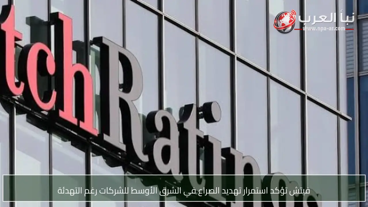 فيتش تؤكد استمرار تهديد الصراع في الشرق الأوسط للشركات رغم التهدئة