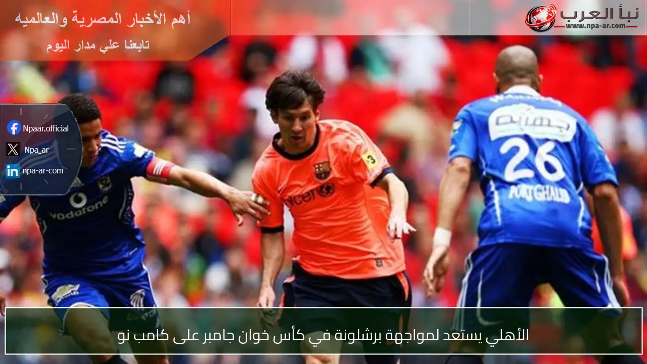 الأهلي يستعد لمواجهة برشلونة في كأس خوان جامبر على كامب نو