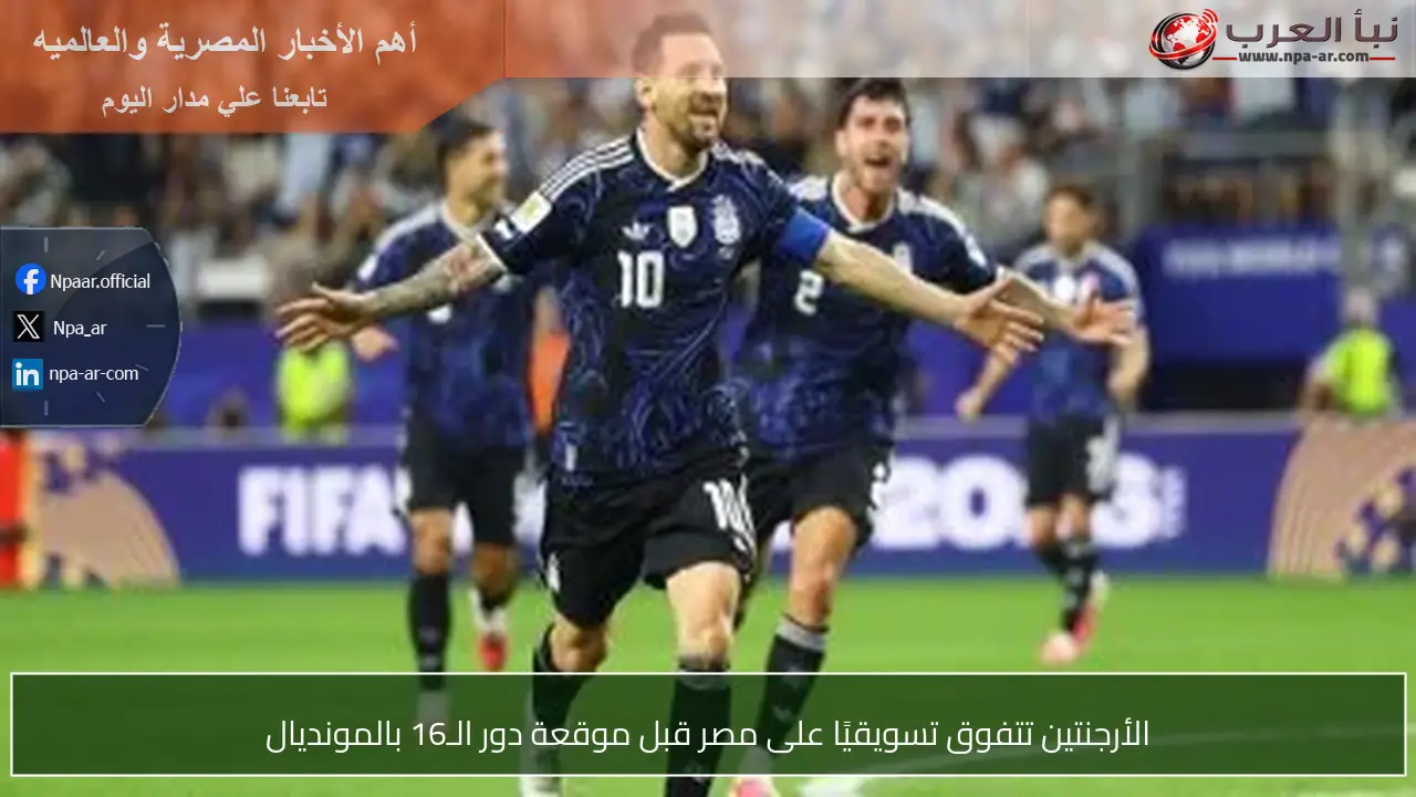 الأرجنتين تتفوق تسويقيًا على مصر قبل موقعة دور الـ16 بالمونديال