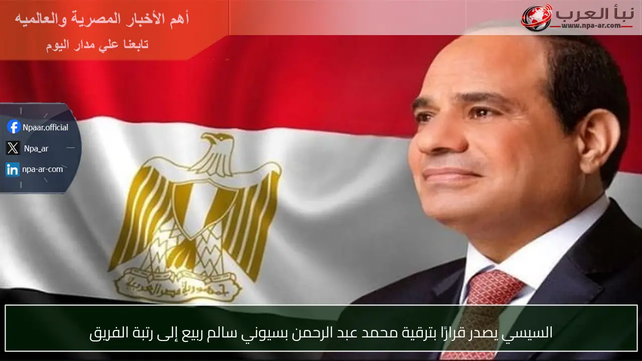 السيسي يصدر قرارًا بترقية محمد عبد الرحمن بسيوني سالم ربيع إلى رتبة الفريق