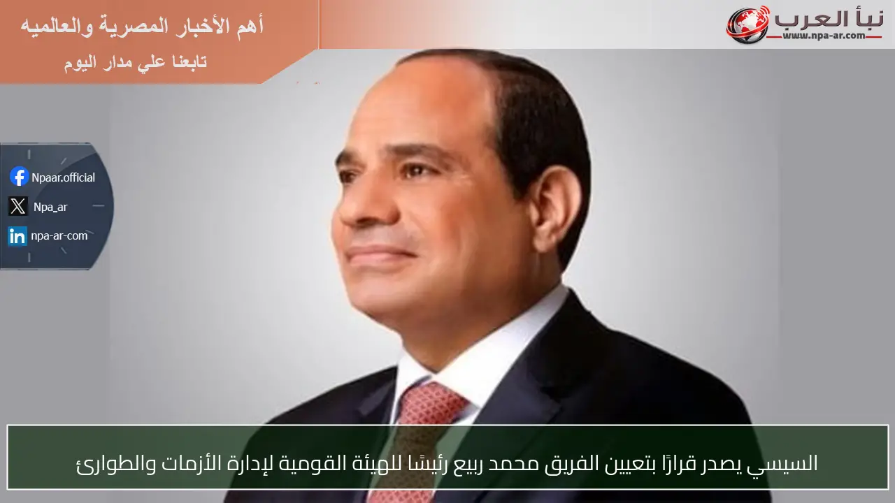 السيسي يصدر قرارًا بتعيين الفريق محمد ربيع رئيسًا للهيئة القومية لإدارة الأزمات والطوارئ