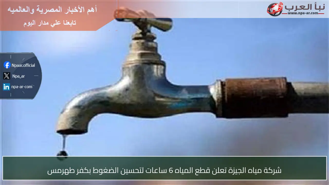 شركة مياه الجيزة تعلن قطع المياه 6 ساعات لتحسين الضغوط بكفر طهرمس