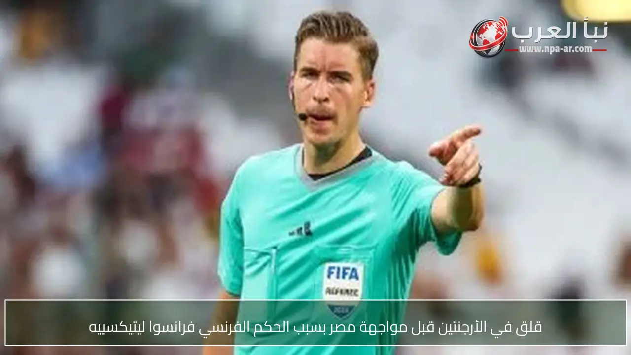 قلق في الأرجنتين قبل مواجهة مصر بسبب الحكم الفرنسي فرانسوا ليتيكسييه