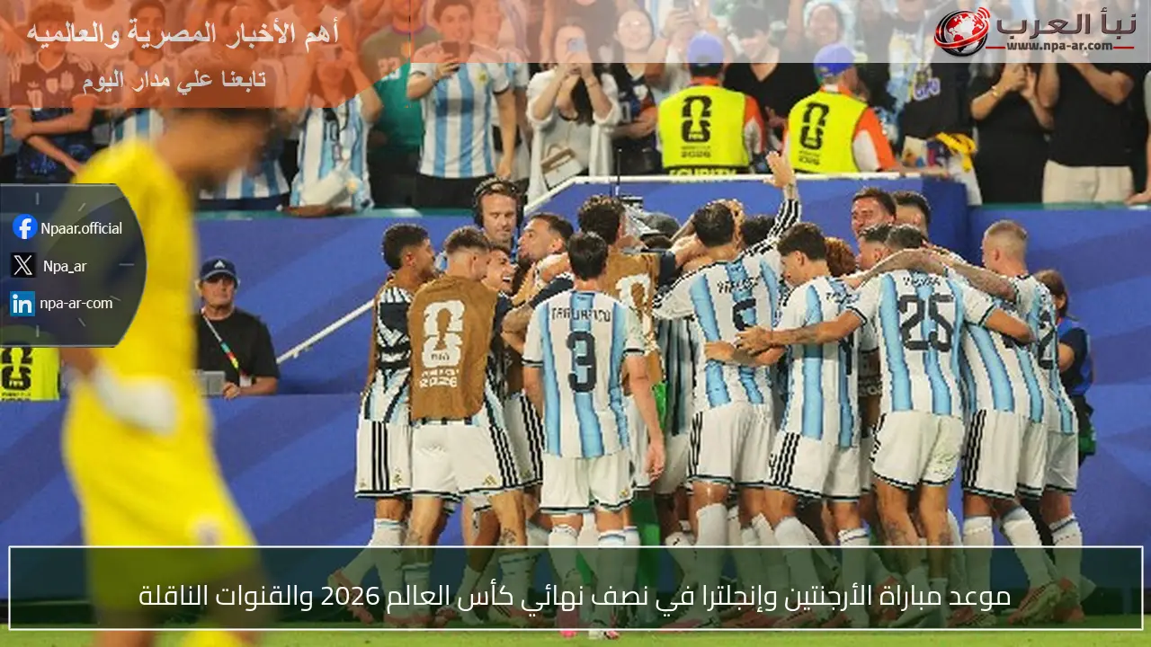 موعد مباراة الأرجنتين وإنجلترا في نصف نهائي كأس العالم 2026 والقنوات الناقلة