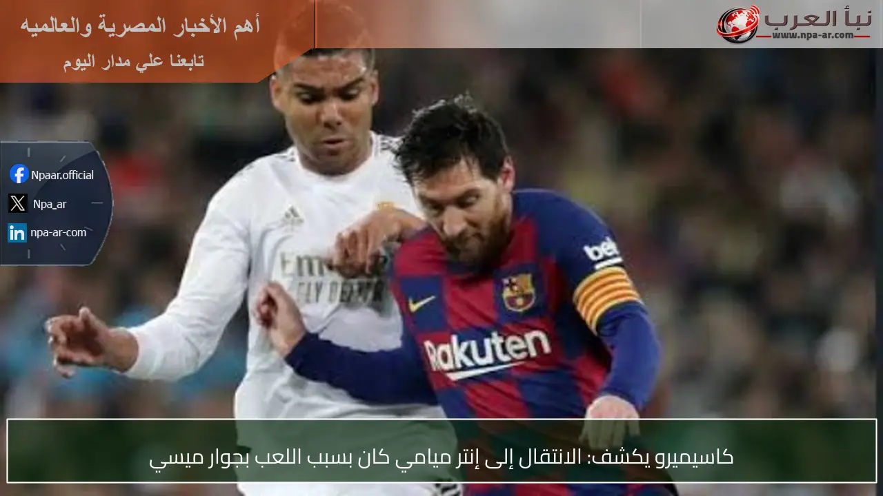 كاسيميرو يكشف: الانتقال إلى إنتر ميامي كان بسبب اللعب بجوار ميسي