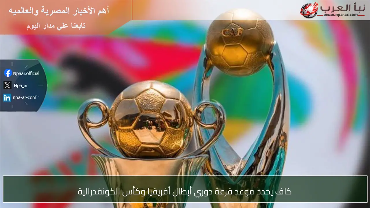 كاف يحدد موعد قرعة دوري أبطال أفريقيا وكأس الكونفدرالية
