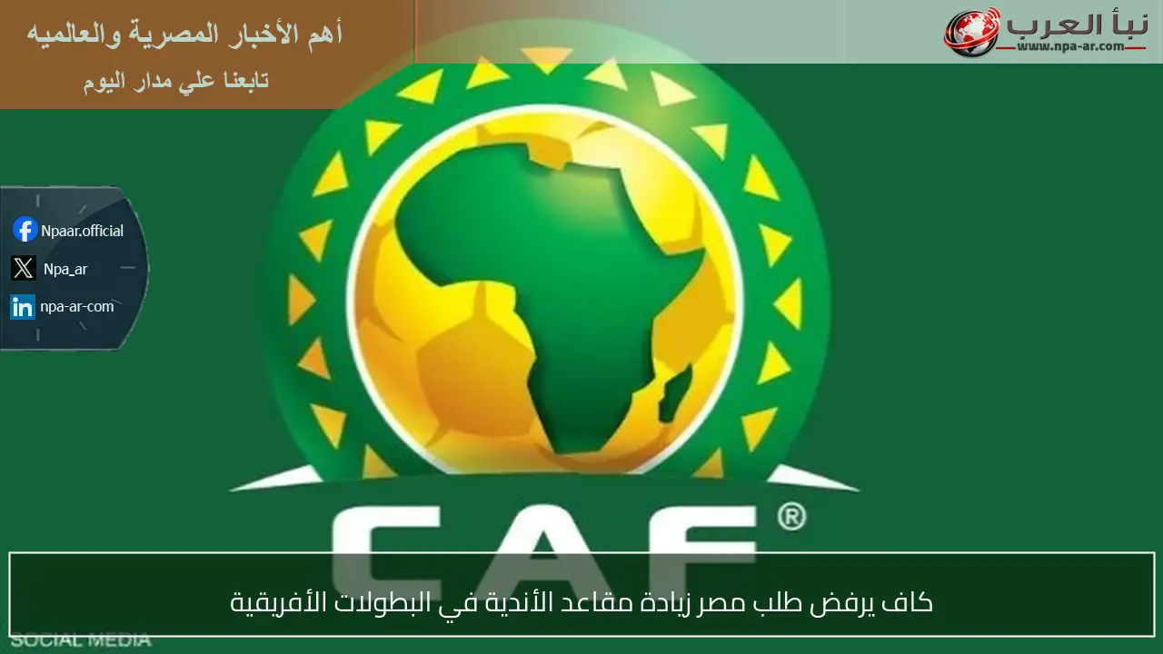 كاف يرفض طلب مصر زيادة مقاعد الأندية في البطولات الأفريقية