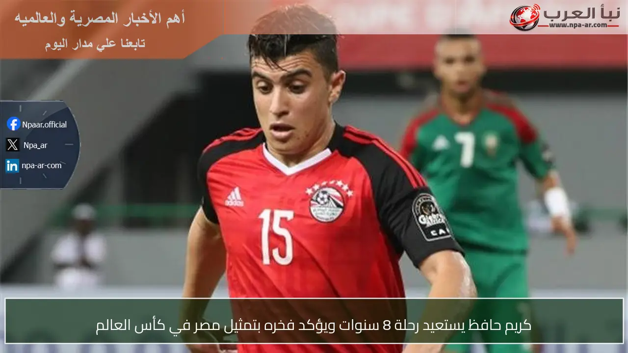كريم حافظ يستعيد رحلة 8 سنوات ويؤكد فخره بتمثيل مصر في كأس العالم
