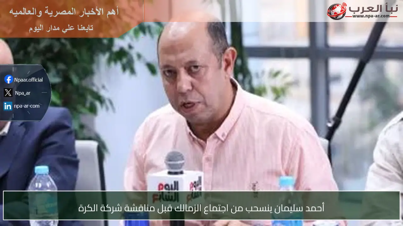 أحمد سليمان ينسحب من اجتماع الزمالك قبل مناقشة شركة الكرة