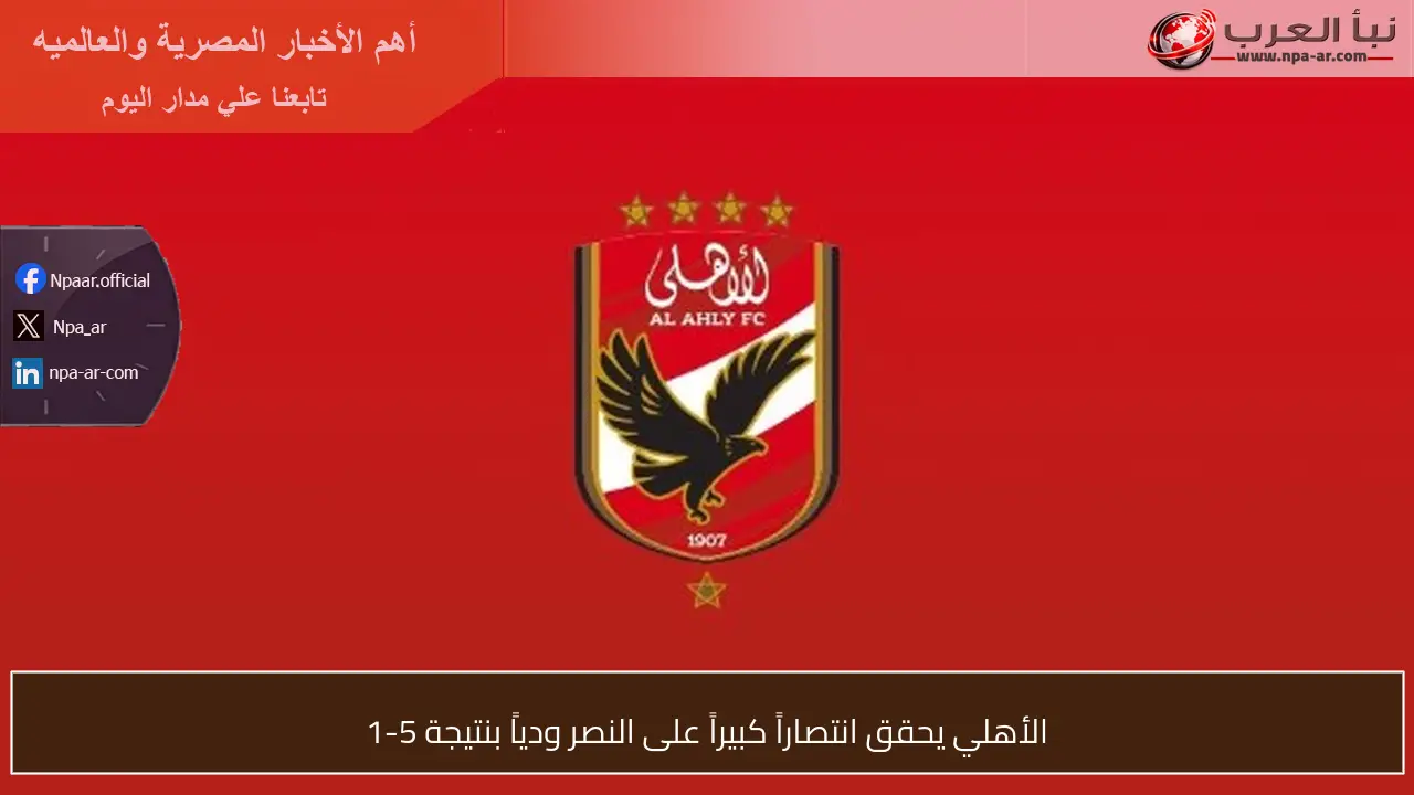 الأهلي يحقق انتصاراً كبيراً على النصر ودياً بنتيجة 5-1