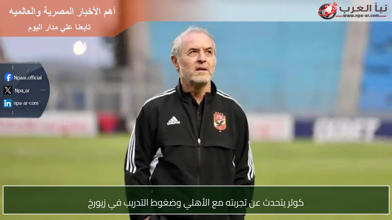 كولر يتحدث عن تجربته مع الأهلي وضغوط التدريب في زيورخ