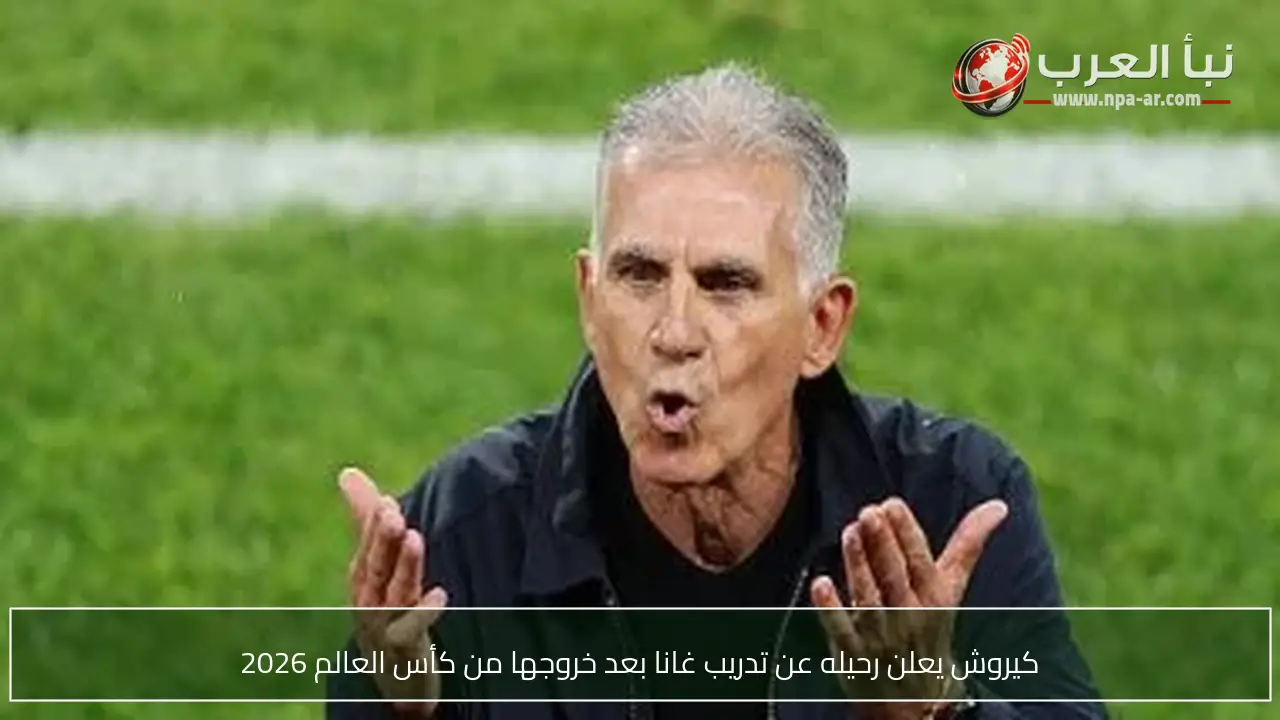 كيروش يعلن رحيله عن تدريب غانا بعد خروجها من كأس العالم 2026