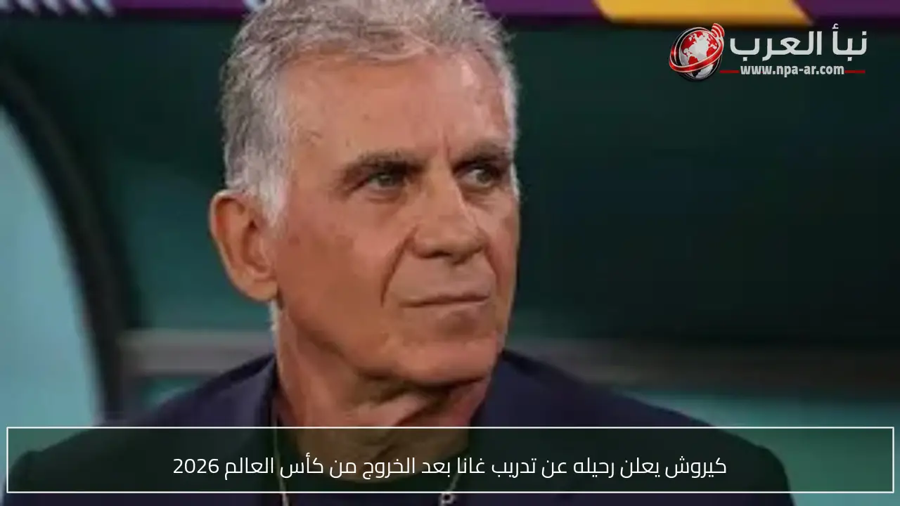 كيروش يعلن رحيله عن تدريب غانا بعد الخروج من كأس العالم 2026