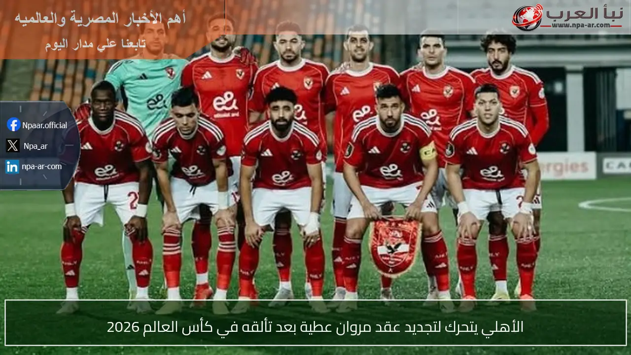 الأهلي يتحرك لتجديد عقد مروان عطية بعد تألقه في كأس العالم 2026