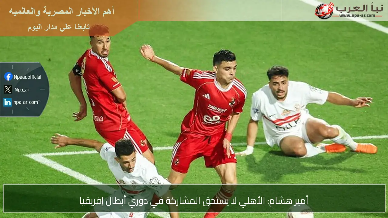 أمير هشام: الأهلي لا يستحق المشاركة في دوري أبطال إفريقيا