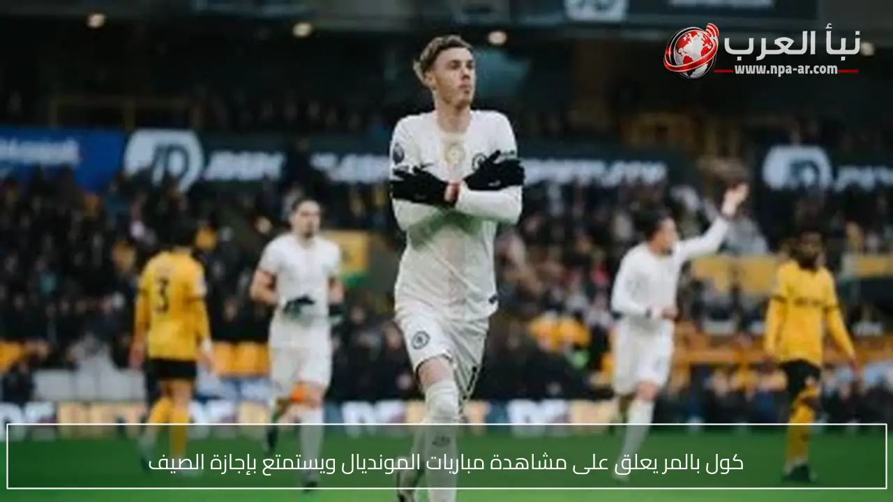 كول بالمر يعلق على مشاهدة مباريات المونديال ويستمتع بإجازة الصيف