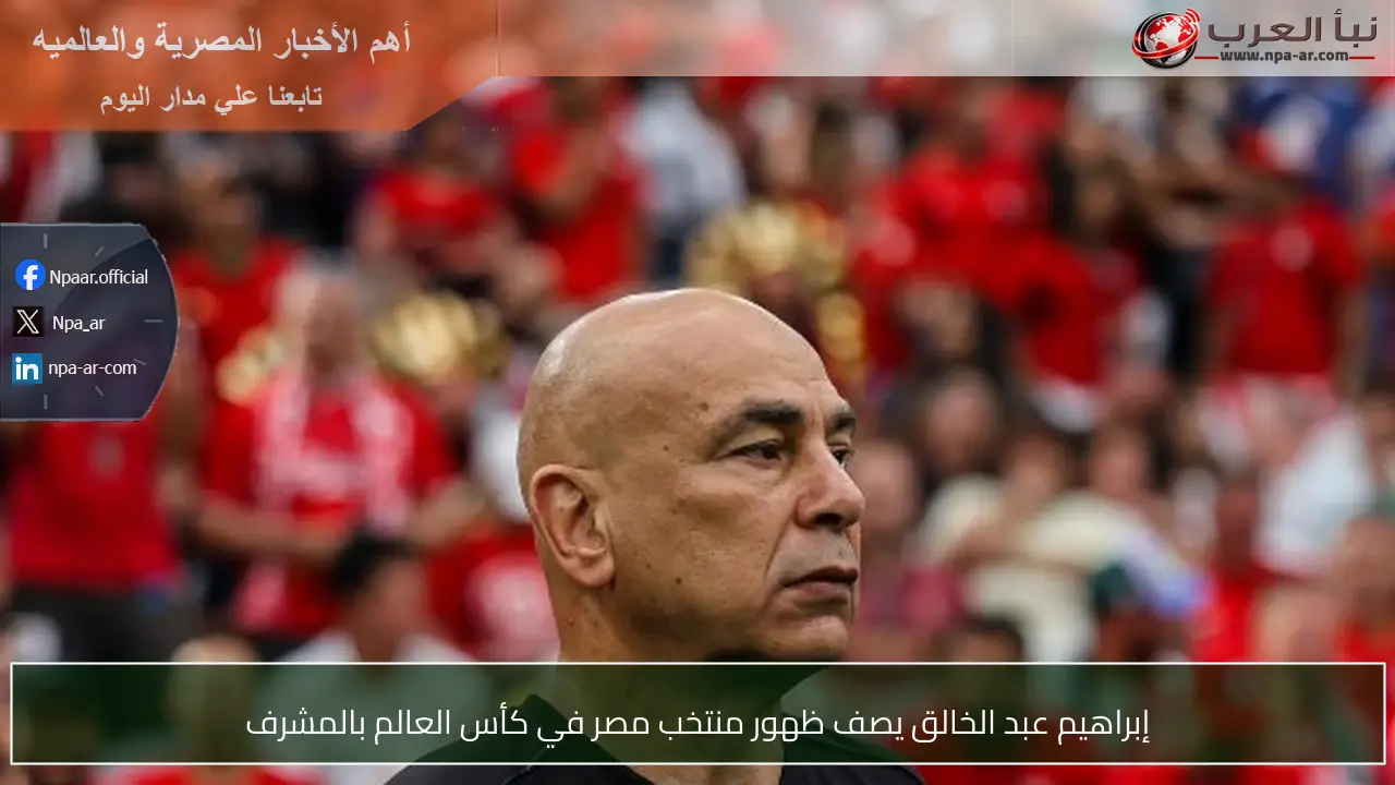 إبراهيم عبد الخالق يصف ظهور منتخب مصر في كأس العالم بالمشرف