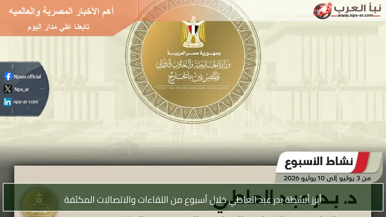 أبرز أنشطة بدر عبد العاطي خلال أسبوع من اللقاءات والاتصالات المكثفة