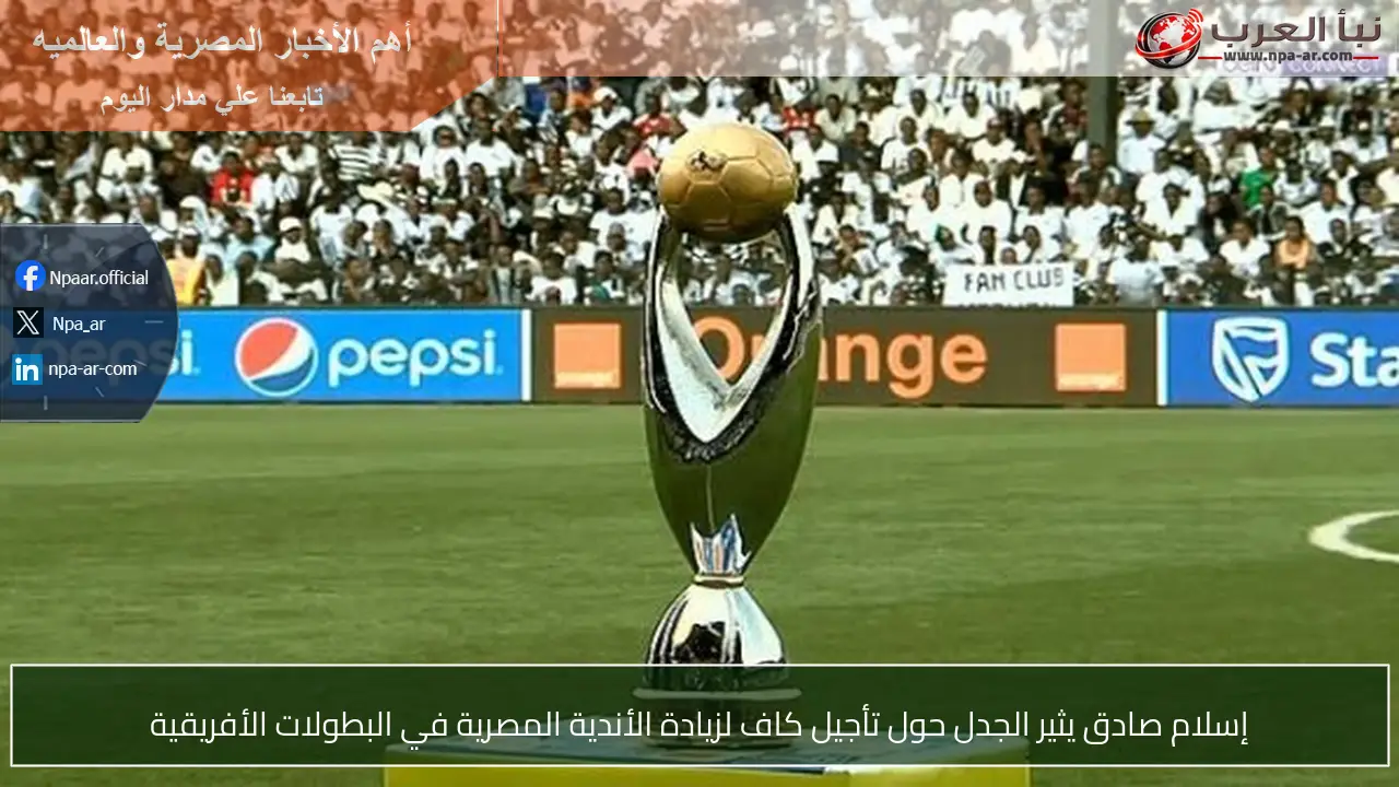 إسلام صادق يثير الجدل حول تأجيل كاف لزيادة الأندية المصرية في البطولات الأفريقية