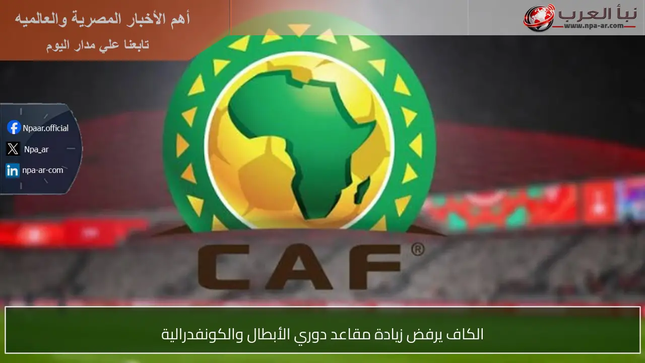 الكاف يرفض زيادة مقاعد دوري الأبطال والكونفدرالية