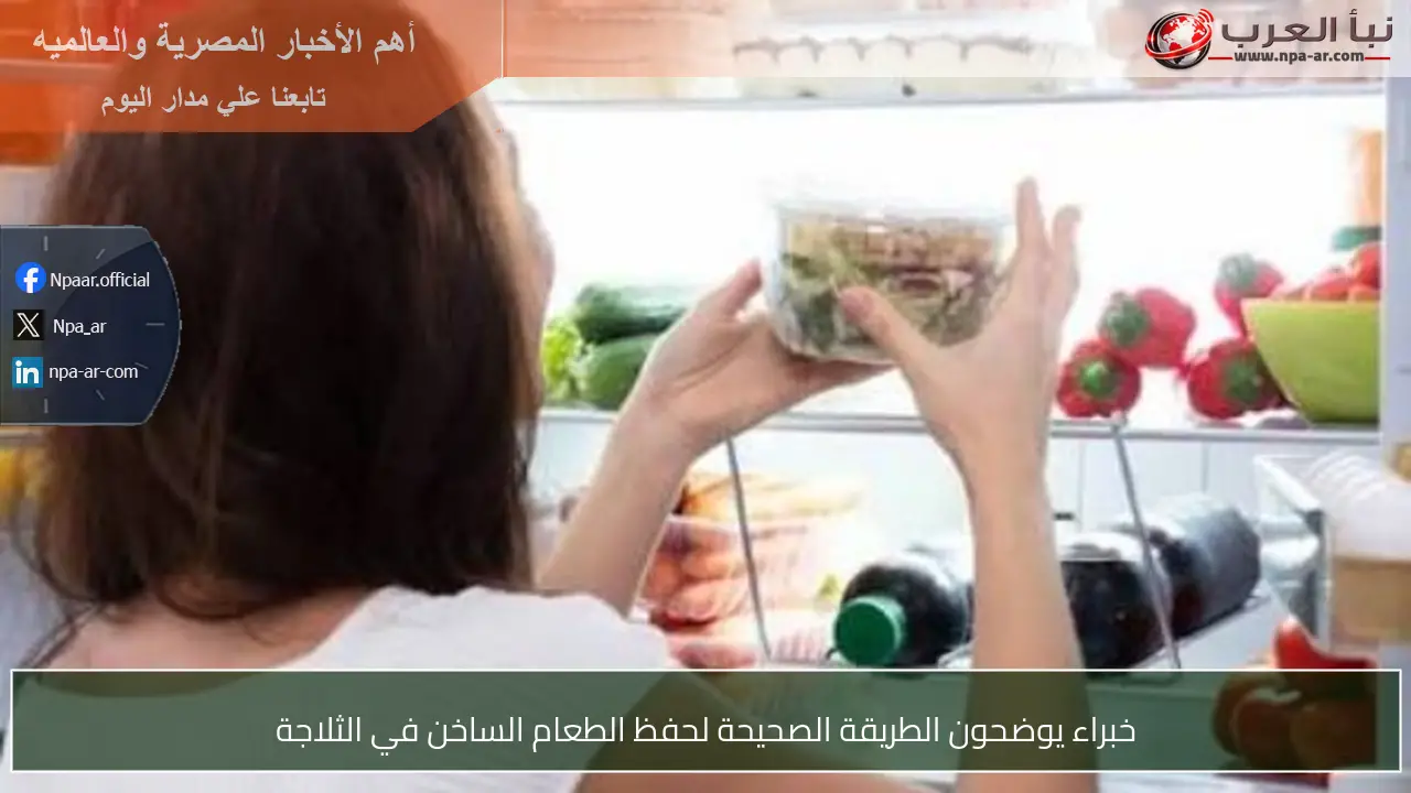 خبراء يوضحون الطريقة الصحيحة لحفظ الطعام الساخن في الثلاجة