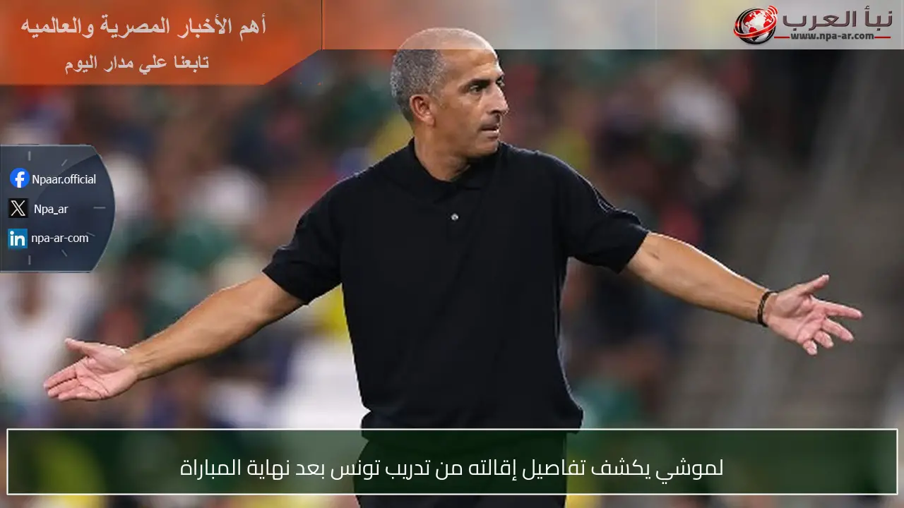 لموشي يكشف تفاصيل إقالته من تدريب تونس بعد نهاية المباراة