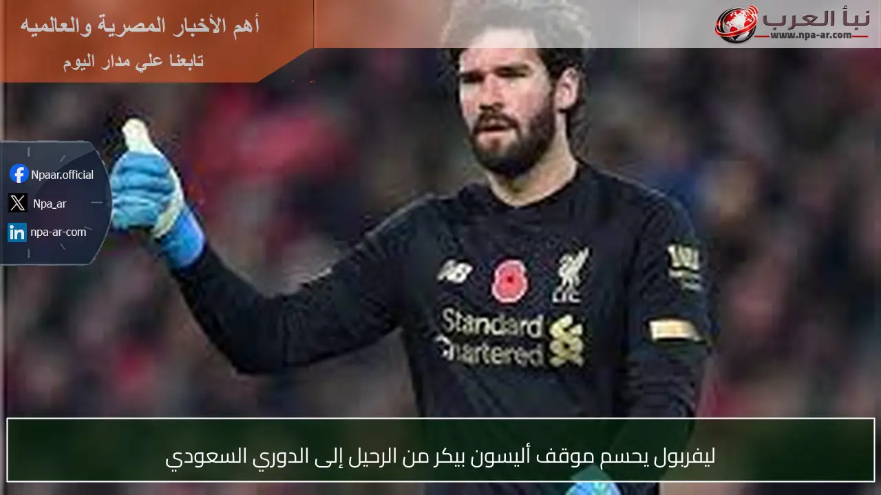 ليفربول يحسم موقف أليسون بيكر من الرحيل إلى الدوري السعودي