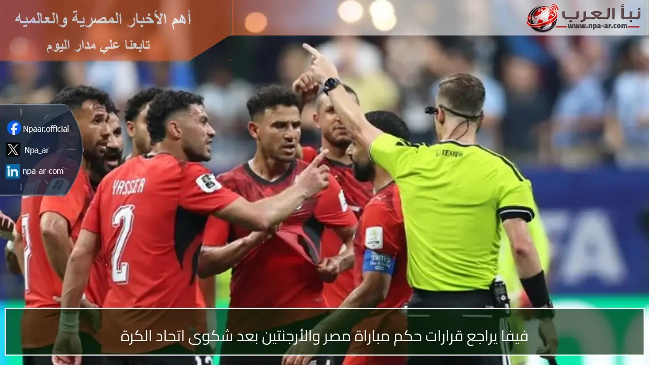 فيفا يراجع قرارات حكم مباراة مصر والأرجنتين بعد شكوى اتحاد الكرة
