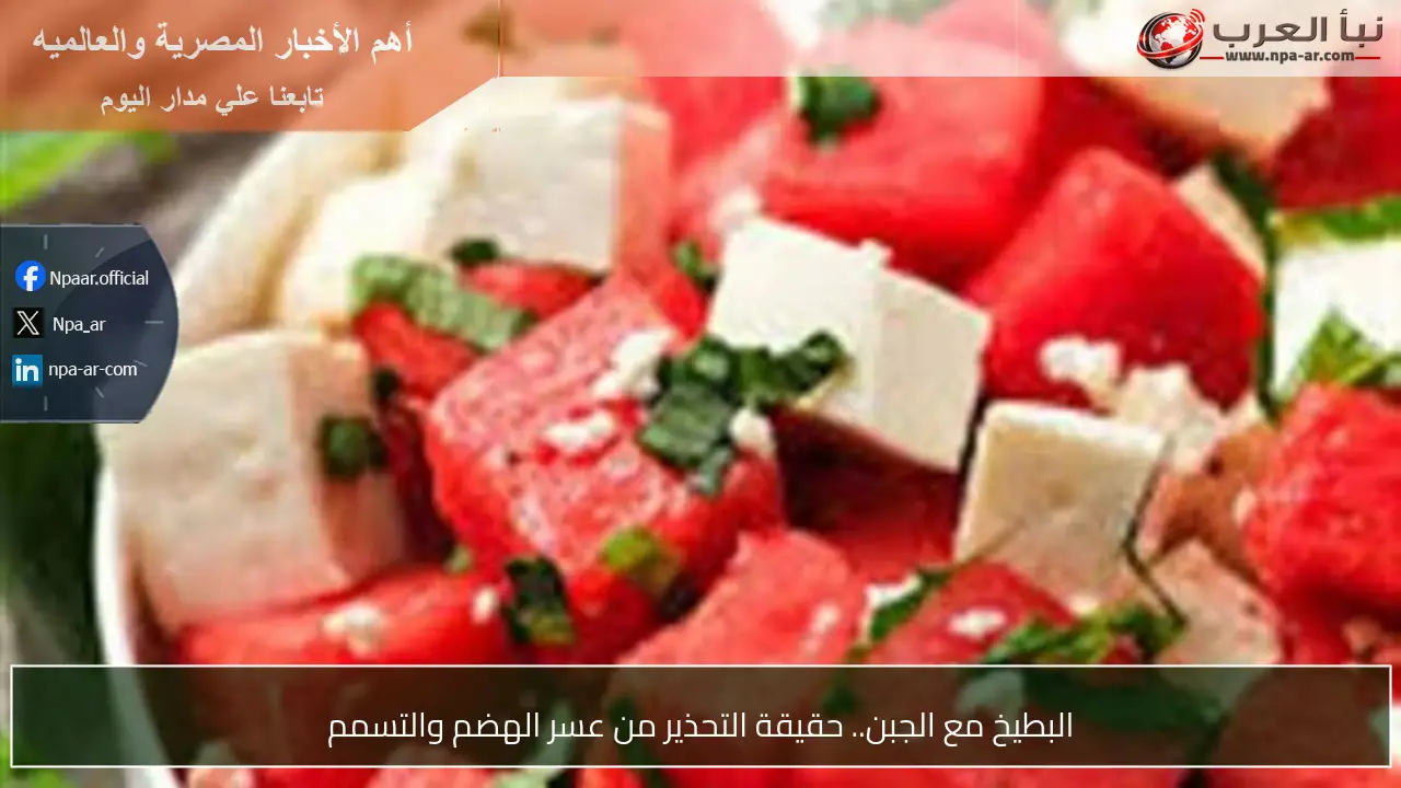 البطيخ مع الجبن.. حقيقة التحذير من عسر الهضم والتسمم