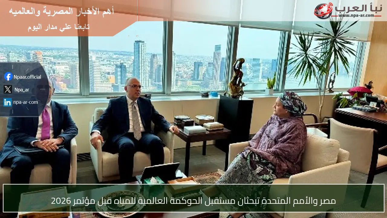 مصر والأمم المتحدة تبحثان مستقبل الحوكمة العالمية للمياه قبل مؤتمر 2026