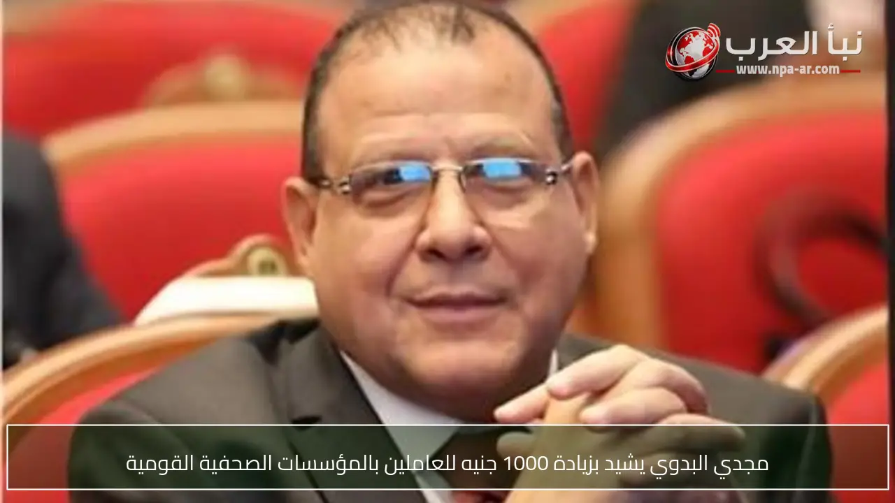 مجدي البدوي يشيد بزيادة 1000 جنيه للعاملين بالمؤسسات الصحفية القومية