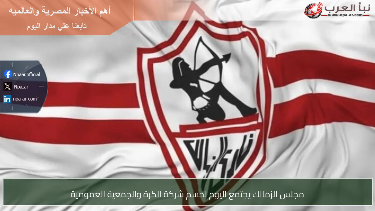 مجلس الزمالك يجتمع اليوم لحسم شركة الكرة والجمعية العمومية