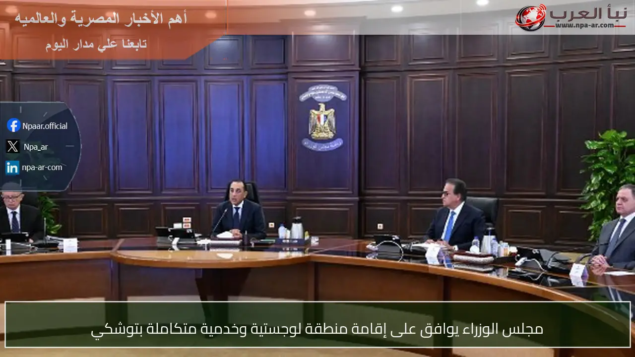 مجلس الوزراء يوافق على إقامة منطقة لوجستية وخدمية متكاملة بتوشكي