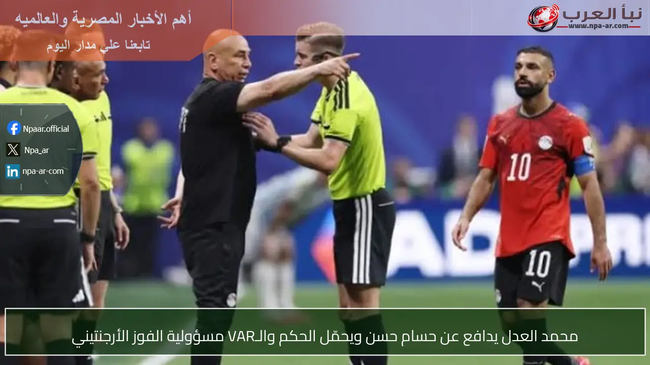 محمد العدل يدافع عن حسام حسن ويحمّل الحكم والـVAR مسؤولية الفوز الأرجنتيني