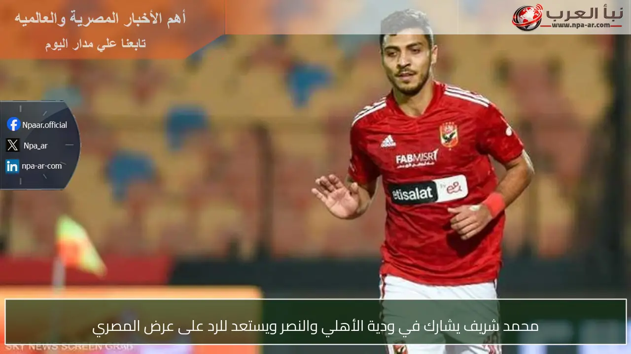 محمد شريف يشارك في ودية الأهلي والنصر ويستعد للرد على عرض المصري