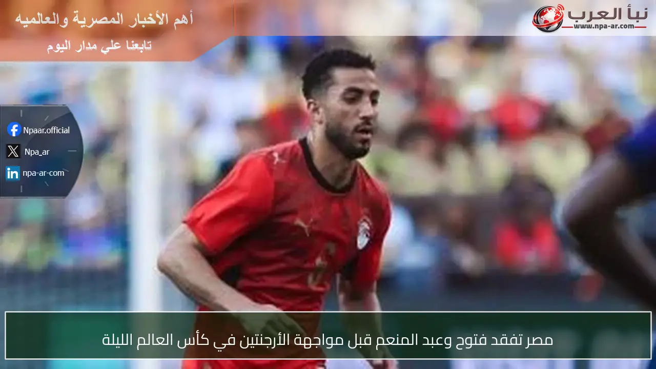 مصر تفقد فتوح وعبد المنعم قبل مواجهة الأرجنتين في كأس العالم الليلة