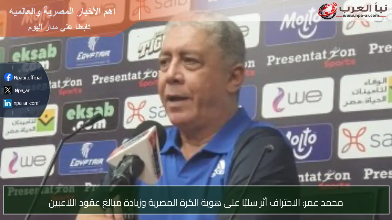 محمد عمر: الاحتراف أثر سلبًا على هوية الكرة المصرية وزيادة مبالغ عقود اللاعبين