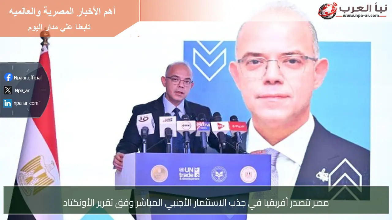 مصر تتصدر أفريقيا في جذب الاستثمار الأجنبي المباشر وفق تقرير الأونكتاد