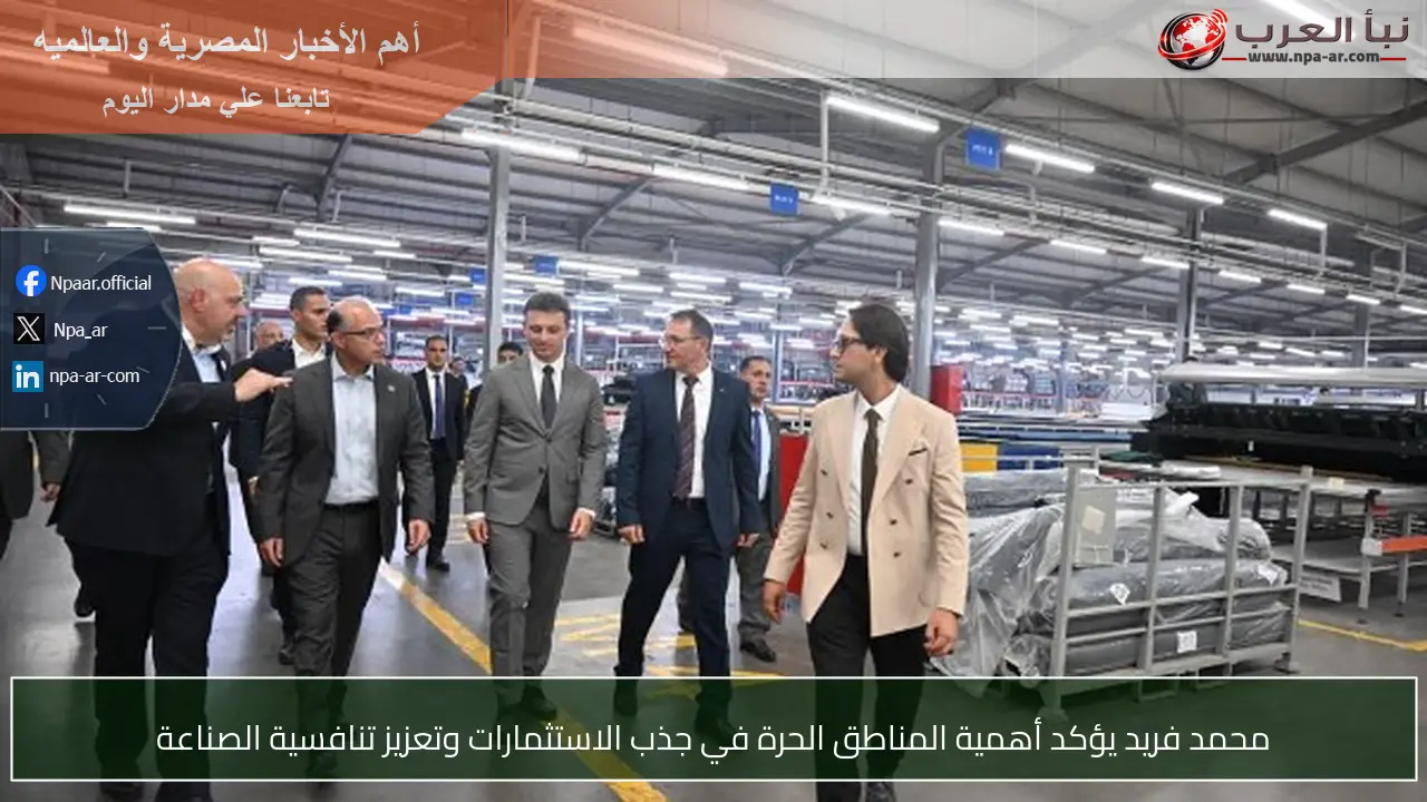 محمد فريد يؤكد أهمية المناطق الحرة في جذب الاستثمارات وتعزيز تنافسية الصناعة
