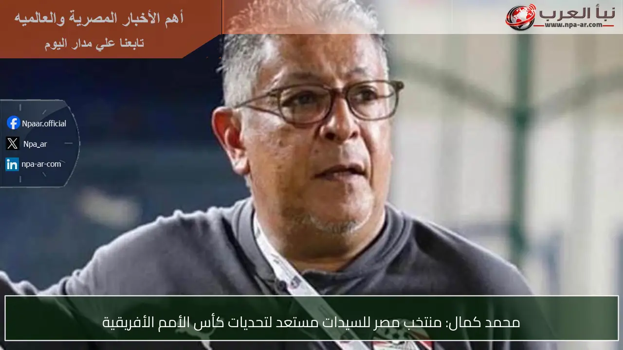 محمد كمال: منتخب مصر للسيدات مستعد لتحديات كأس الأمم الأفريقية