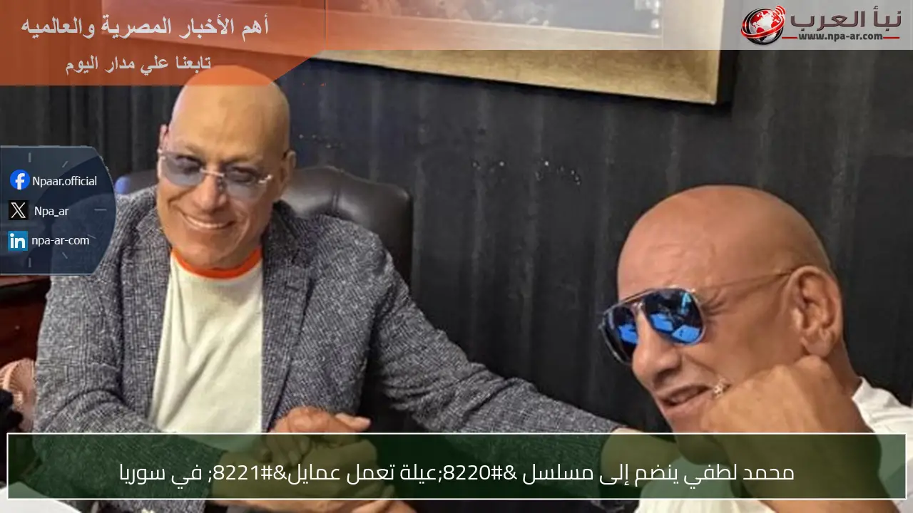 محمد لطفي ينضم إلى مسلسل “عيلة تعمل عمايل” في سوريا