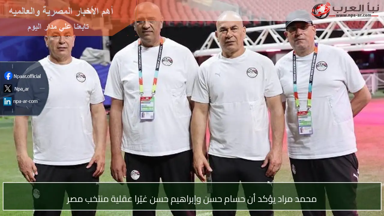 محمد مراد يؤكد أن حسام حسن وإبراهيم حسن غيّرا عقلية منتخب مصر