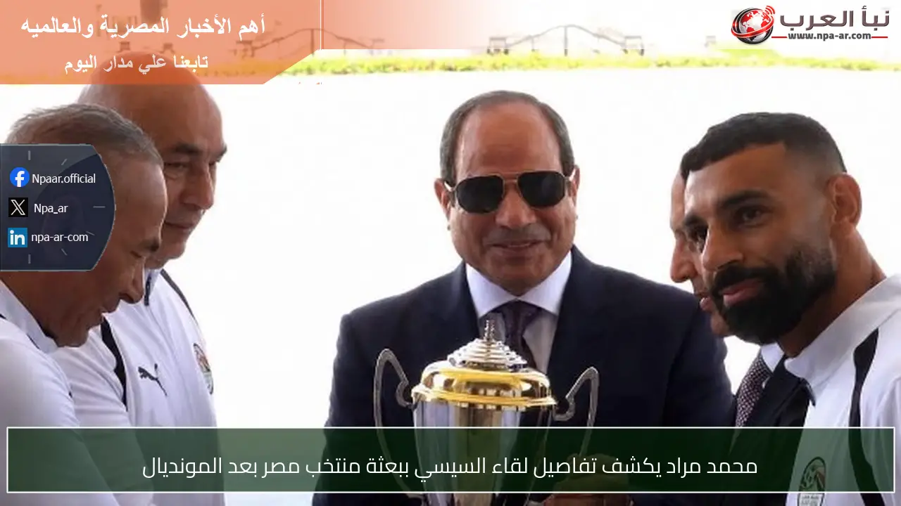 محمد مراد يكشف تفاصيل لقاء السيسي ببعثة منتخب مصر بعد المونديال
