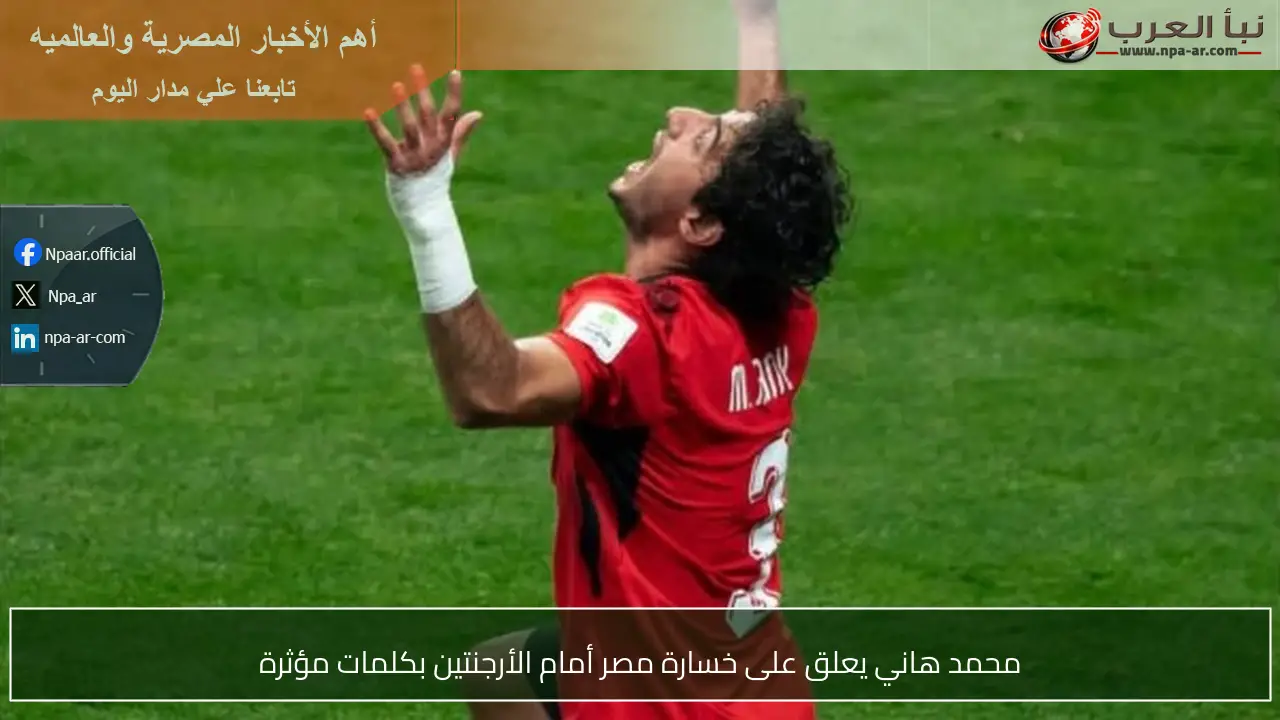 محمد هاني يعلق على خسارة مصر أمام الأرجنتين بكلمات مؤثرة
